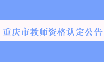 重庆市2022年中小学教师资格认定公告