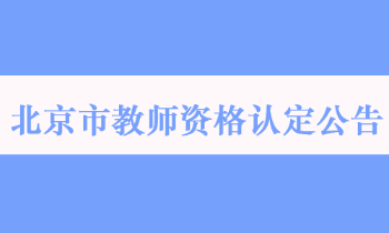北京市2022年春季第一次中小学教师资格认定公告