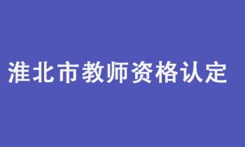 淮北市2022年上半年教师资格认定公告