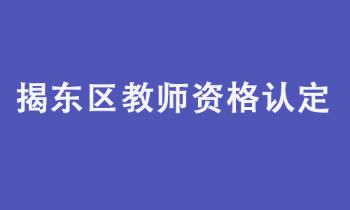 揭阳市揭东区2022年上半年中小学教师资格认定公告