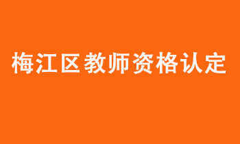 梅江区2022年上半年中小学教师资格认定公告