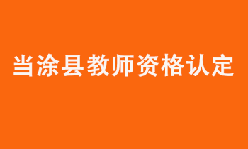 当涂县2022年上半年中小学教师资格认定公告