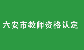 六安市2022年上半年中小学教师资格认定公告