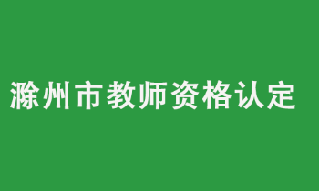 滁州市2022年上半年中小学教师资格认定公告