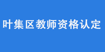 六安市叶集区2022年上半年中小学教师资格认定公告