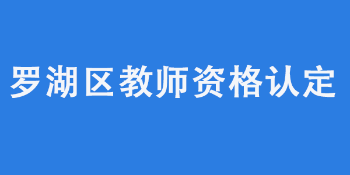 深圳罗湖区教育局2022年4月中小学和幼儿园教师资格认定工作公告