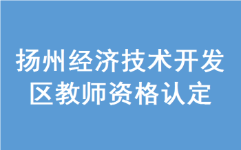 2022年扬州经济技术开发区面向社会认定初级中学、小学、幼儿园教师资格公告