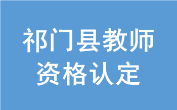 祁门县2022年上半年中小学教师资格认定公告