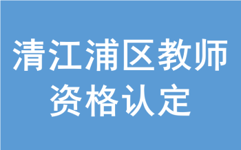 淮安市清江浦区2022年面向社会认定中小学教师资格公告