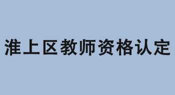 蚌埠市淮上区2022年上半年中小学教师资格认定公告