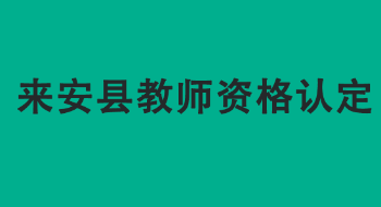 来安县2022年上半年中小学教师资格认定公告