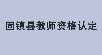 蚌埠固镇县2022年上半年中小学教师资格认定公告