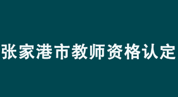 2022年苏州市张家港市中小学教师资格认定公告