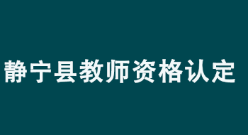 庆阳市静宁县2022年上半年教师资格认定公告