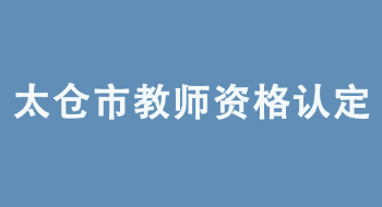 2022年太仓市教育局面向社会认定教师资格公告