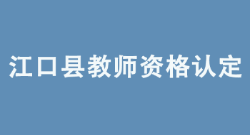 贵州江口县2022年中小学教师资格认定公告