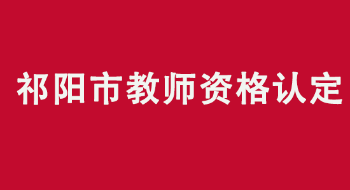 2022年永州市祁阳市中小学教师资格认定公告