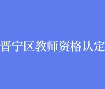 昆明市晋宁区教育体育局2022年初中、小学、幼儿园教师资格认定公告